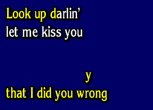Look up darlin,
let me kiss you

y
that I did you wrong