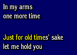 In my arms
one more time

Just for old times sake
let me hold you