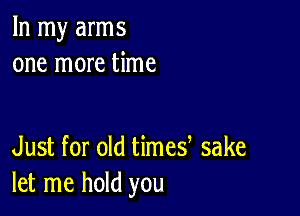 In my arms
one more time

Just for old times sake
let me hold you