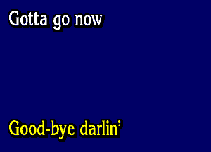 Gotta go now

Good-bye darlin