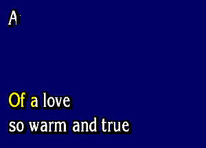 Of a love
so warm and true