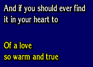 And if you should ever find
it in your heart to

Of a love
so warm and true