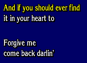 And if you should ever find
it in your heart to

Forgive me
come back darlid
