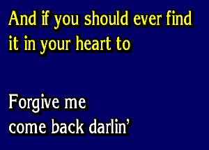 And if you should ever find
it in your heart to

Forgive me
come back darlid