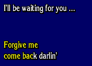 PM be waiting for you

Forgive me
come back darlid