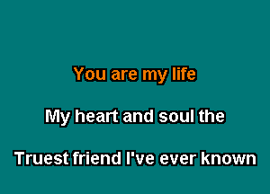 You are my life

My heart and soul the

Truest friend I've ever known