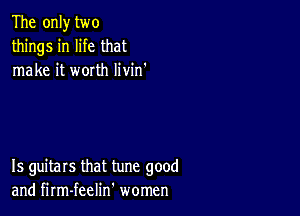 The onlytwo
things in life that
make it worth Iivin'

Is guitars that tune good
and firm-teelin' women