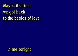 Maybe it's time
we got back
to the basics of love

..1 me tonight