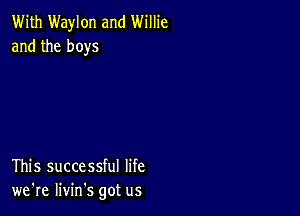 With Waylon and Willie
and the boys

This successful life
we're livin's got us