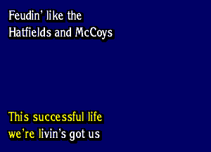 Feudin' like the
Hatfields and McCoys

This successful life
we're livin's got us