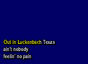 Out in Luckenbach Texas
ain't nobody
feelin' no pain