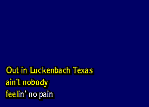 Out in Luckenbach Texas
ain't nobody
feelin' no pain