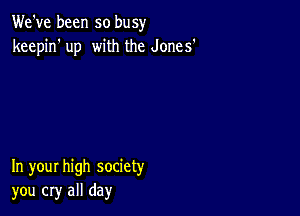 We've been so busy
keepin' up with the Jones'

In your high society
you cry all day