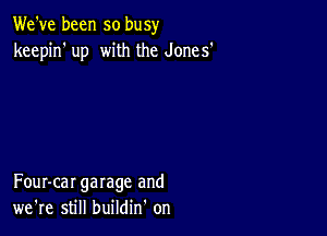 We've been so busy
keepin' up with the Jones'

Four-car garage and
we're still buildin' on