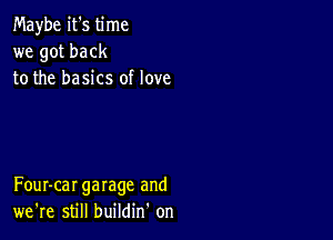 Maybe it's time
we got back
to the basics of love

Four-car garage and
we're still buildin' on