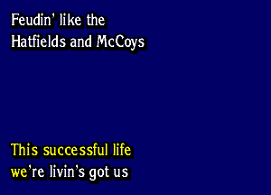 Feudin' like the
Hatfields and McCoys

This successful life
we're livin's got us