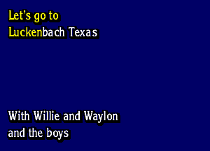 Let's go to
Luckenbach Texas

With Willie and Waylon
and the boys