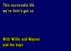 This successful life
we're livin's got us

With Willie and Waylon
and the boys