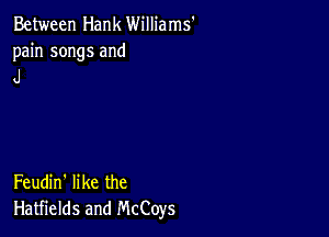 Between Hank Williams'

pain songs and
J

Feudin' like the
Hatfields and McCoys