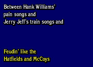 Between Hank Williams'
pain songs and
Jerry Jeff's train songs and

Feudin' like the
Hatfields and McCoys