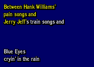 Between Hank Williams'
pain songs and
Jerry Jeff's train songs and

Blue Eyes
cryin' in the rain