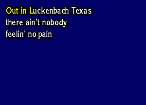 Out in Luckenbach Texas
there ain't nobody
feelin no pain