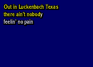 Out in Luckenbach Texas
there ain't nobody
feelin no pain