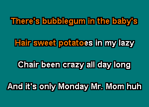 There's bubblegum in the baby's
Hair sweet potatoes in my lazy
Chair been crazy all day long

And it's only Monday Mr. Morn huh