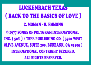 LUCKENBACH TE '
(BACK TO THE BASICS OF LOVE )
c. MOMAN . B. WONS
IE1977 SONGS OF POLYGRAM INTERNAHONAL

INC. (5W6 ) f TREE PUBLISHING C0. (3500 WEST
OLIVE AVENUE. SUITE 100. BURBANK1 0191505 )
INTERNMIONAL COPYRJGHT SECURED.

ALI. RJGHTS RESERVED.