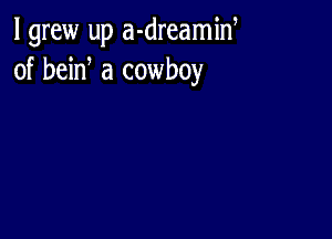 I grew up a-dreamid
of bein a cowboy