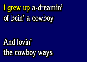 I grew up a-dreamid
of bein a cowboy

And lovin
the cowboy ways