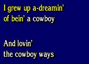 I grew up a-dreamid
of bein a cowboy

And lovin
the cowboy ways