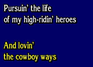 Pursuiw the life
of my high-ridid heroes

And lovin
the cowboy ways