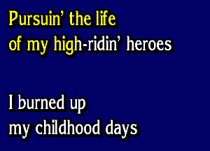 Pursuiw the life
of my high-ridid heroes

I burned up
my childhood days