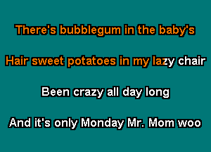 There's bubblegum in the baby's
Hair sweet potatoes in my lazy chair
Been crazy all day long

And it's only Monday Mr. Morn woo