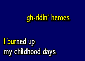 gh-ridid heroes

I burned up
my childhood days