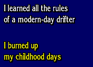 I learned all the rules
of a modern-day drifter

I burned up
my childhood days