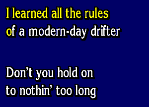 I learned all the rules
of a modern-day drifter

DonT you hold on
to nothin too long