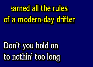 zarned all the rules
of a modern-day drifter

DonT you hold on
to nothin too long