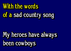 With the words
of a sad country song

My heroes have always
been cowboys