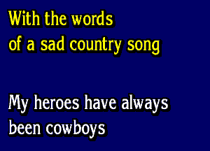 With the words
of a sad country song

My heroes have always
been cowboys