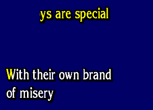 ys are special

With their own brand
of misery