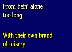 From bein alone
toolong

With their own brand
of misery