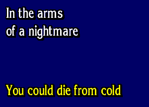 In the arms
of a nightmare

You could die from cold