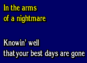 In the arms
of a nightmare

Knowiw well
that your best days are gone