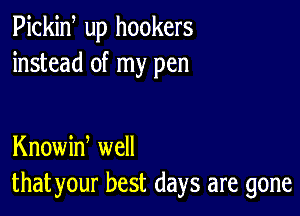 Pickiw up hookers
instead of my pen

Knowiw well
that your best days are gone