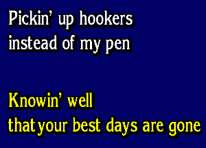 Pickiw up hookers
instead of my pen

Knowiw well
that your best days are gone