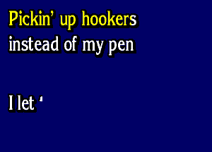 Pickiw up hookers
instead of my pen

llet'