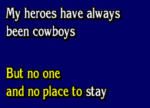 My heroes have always
been cowboys

But no one
and no place to stay