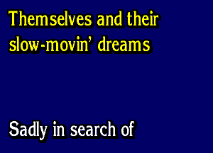 Them selves and their
slow-movid dreams

Sadly in search of